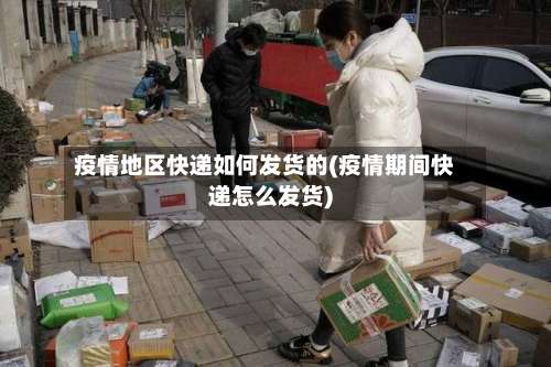 疫情地区快递如何发货的(疫情期间快递怎么发货)-第1张图片