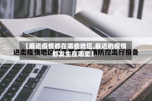【最近疫情都在哪些地区,最近的疫情都发生在哪里】-第1张图片