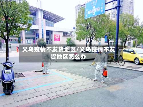 义乌疫情不发货地区/义乌疫情不发货地区怎么办-第3张图片