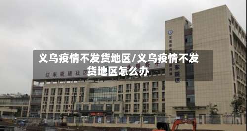 义乌疫情不发货地区/义乌疫情不发货地区怎么办-第1张图片