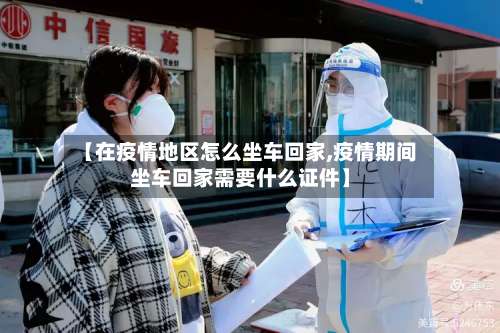 【在疫情地区怎么坐车回家,疫情期间坐车回家需要什么证件】-第3张图片