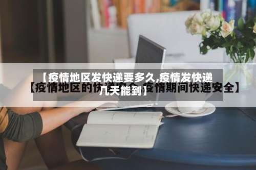 【疫情地区发快递要多久,疫情发快递几天能到】-第2张图片