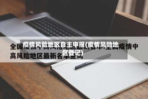 疫情风险地区自主申报(疫情风险地区登记)-第1张图片