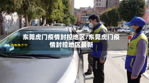 东莞虎门疫情封控地区/东莞虎门疫情封控地区最新-第3张图片