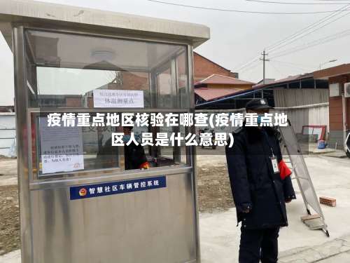 疫情重点地区核验在哪查(疫情重点地区人员是什么意思)-第2张图片