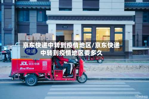 京东快递中转到疫情地区/京东快递中转到疫情地区要多久-第3张图片
