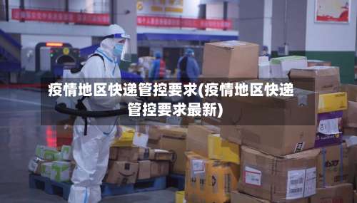 疫情地区快递管控要求(疫情地区快递管控要求最新)-第2张图片