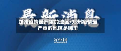 郑州疫情最严重的地区/郑州疫情最严重的地区是哪里-第1张图片