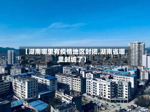 【湖南哪里有疫情地区封闭,湖南省哪里封城了】-第1张图片