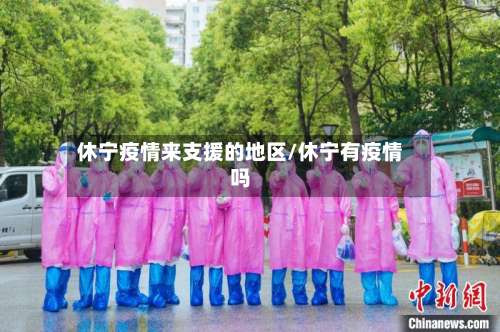 休宁疫情来支援的地区/休宁有疫情吗-第1张图片