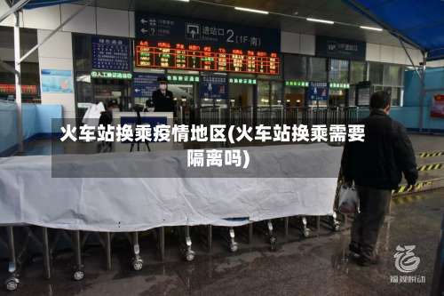 火车站换乘疫情地区(火车站换乘需要隔离吗)-第1张图片