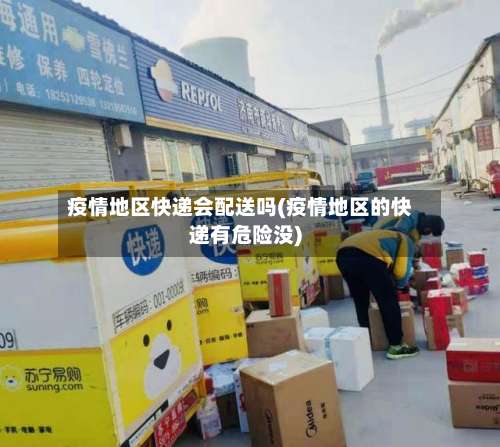 疫情地区快递会配送吗(疫情地区的快递有危险没)-第2张图片