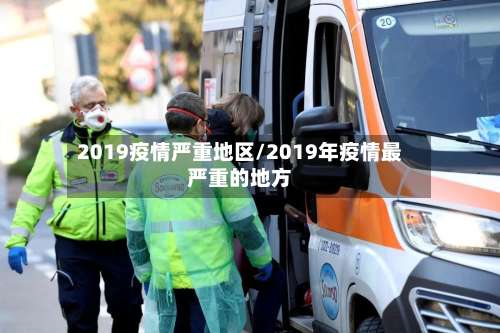 2019疫情严重地区/2019年疫情最严重的地方-第2张图片