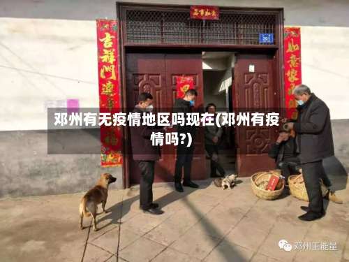 邓州有无疫情地区吗现在(邓州有疫情吗?)-第1张图片