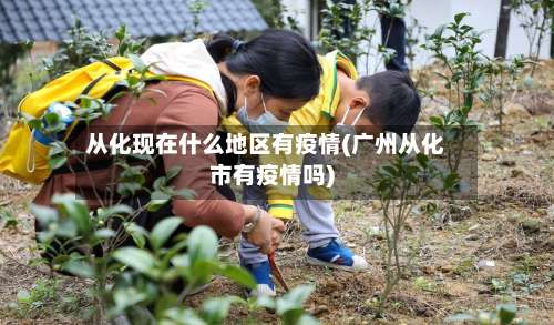 从化现在什么地区有疫情(广州从化市有疫情吗)-第1张图片