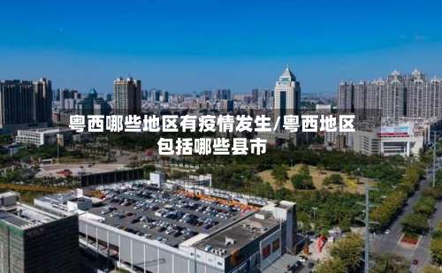粤西哪些地区有疫情发生/粤西地区包括哪些县市-第2张图片