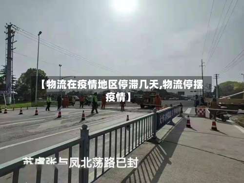 【物流在疫情地区停滞几天,物流停摆 疫情】-第2张图片