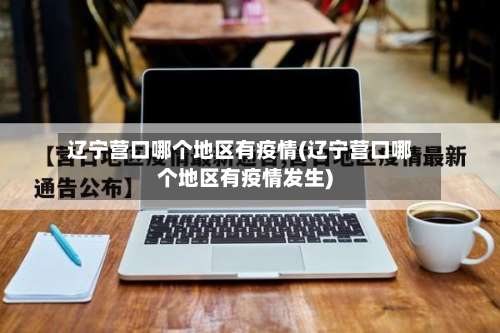 辽宁营口哪个地区有疫情(辽宁营口哪个地区有疫情发生)-第2张图片