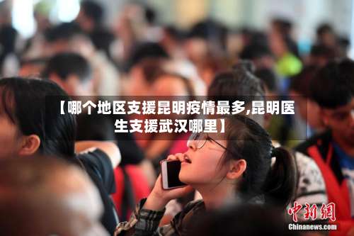 【哪个地区支援昆明疫情最多,昆明医生支援武汉哪里】-第3张图片