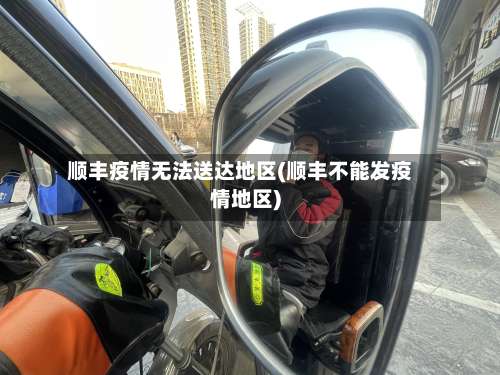 顺丰疫情无法送达地区(顺丰不能发疫情地区)-第1张图片