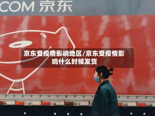 京东受疫情影响地区/京东受疫情影响什么时候发货-第1张图片