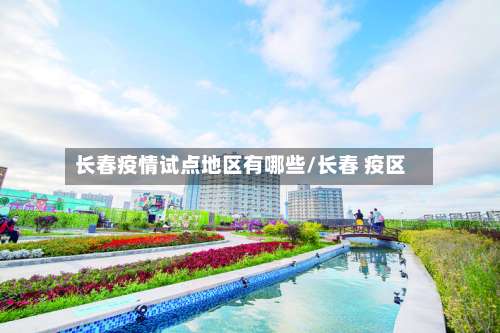 长春疫情试点地区有哪些/长春 疫区-第2张图片