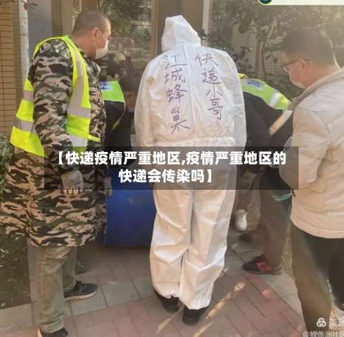 【快递疫情严重地区,疫情严重地区的快递会传染吗】-第2张图片