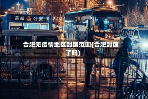 合肥无疫情地区封锁范围(合肥封锁了吗)-第2张图片