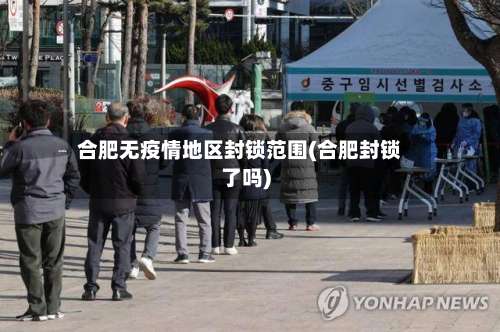 合肥无疫情地区封锁范围(合肥封锁了吗)-第3张图片