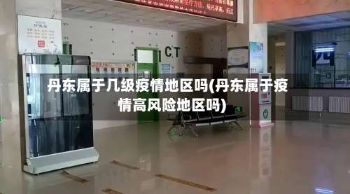 丹东属于几级疫情地区吗(丹东属于疫情高风险地区吗)-第1张图片