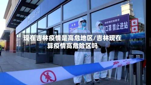 现在吉林疫情是高危地区/吉林现在算疫情高危险区吗-第2张图片