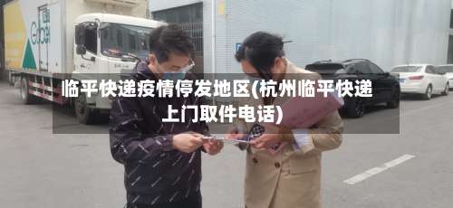 临平快递疫情停发地区(杭州临平快递上门取件电话)-第1张图片
