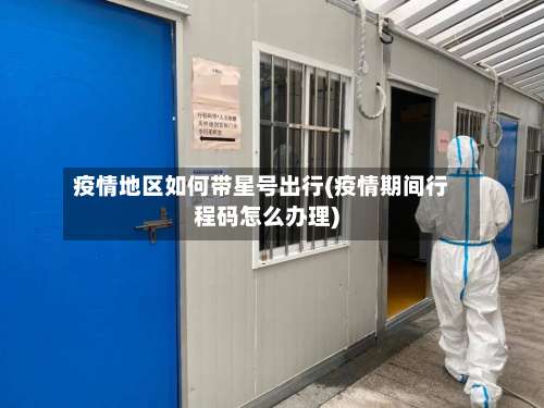 疫情地区如何带星号出行(疫情期间行程码怎么办理)-第2张图片