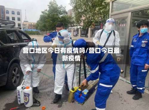 营口地区今日有疫情吗/营口今日最新疫情-第3张图片
