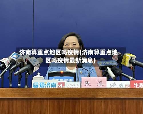 济南算重点地区吗疫情(济南算重点地区吗疫情最新消息)-第2张图片