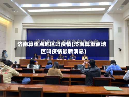 济南算重点地区吗疫情(济南算重点地区吗疫情最新消息)-第3张图片