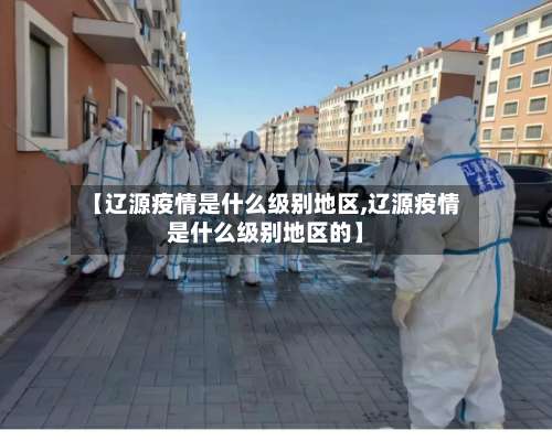 【辽源疫情是什么级别地区,辽源疫情是什么级别地区的】-第1张图片