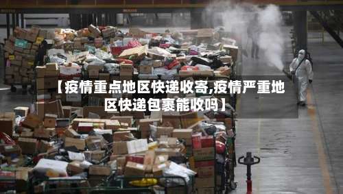 【疫情重点地区快递收寄,疫情严重地区快递包裹能收吗】-第1张图片