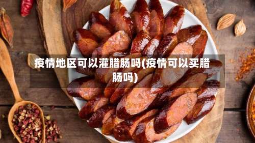 疫情地区可以灌腊肠吗(疫情可以买腊肠吗)-第3张图片