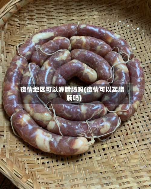 疫情地区可以灌腊肠吗(疫情可以买腊肠吗)-第2张图片