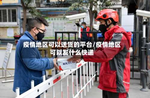 疫情地区可以送货的平台/疫情地区可以发什么快递-第1张图片