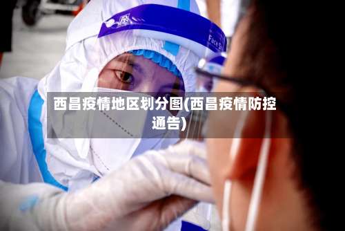 西昌疫情地区划分图(西昌疫情防控通告)-第1张图片