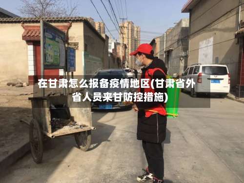 在甘肃怎么报备疫情地区(甘肃省外省人员来甘防控措施)-第1张图片