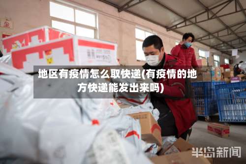 地区有疫情怎么取快递(有疫情的地方快递能发出来吗)-第3张图片