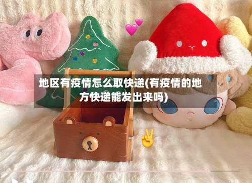 地区有疫情怎么取快递(有疫情的地方快递能发出来吗)-第1张图片