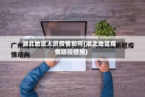 湖北地区人员疫情如何(湖北地区疫情防控措施)-第1张图片
