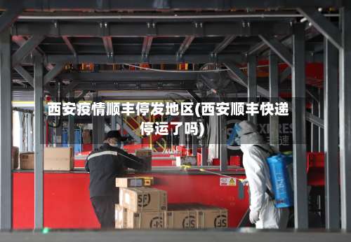 西安疫情顺丰停发地区(西安顺丰快递停运了吗)-第2张图片