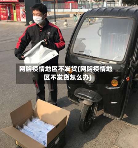 网购疫情地区不发货(网购疫情地区不发货怎么办)-第1张图片