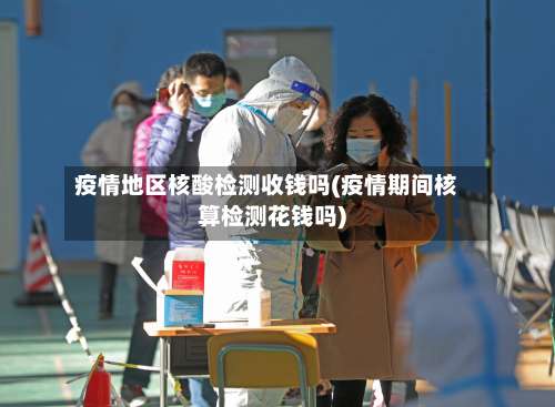 疫情地区核酸检测收钱吗(疫情期间核算检测花钱吗)-第3张图片