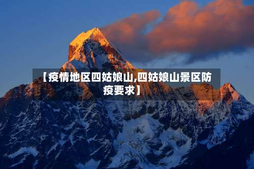 【疫情地区四姑娘山,四姑娘山景区防疫要求】-第1张图片